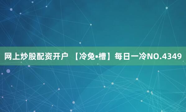 网上炒股配资开户 【冷兔•槽】每日一冷NO.4349