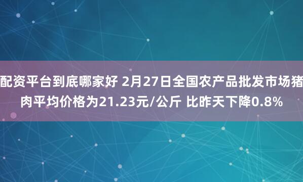 配资平台到底哪家好 2月27日全国农产品批发市场猪肉平均价格为21.23元/公斤 比昨天下降0.8%