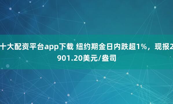 十大配资平台app下载 纽约期金日内跌超1%，现报2901.20美元/盎司