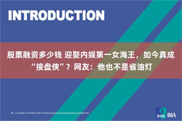 股票融资多少钱 迎娶内娱第一女海王，如今真成“接盘侠”？网友：他也不是省油灯