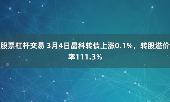 股票杠杆交易 3月4日晶科转债上涨0.1%，转股溢价率111.3%