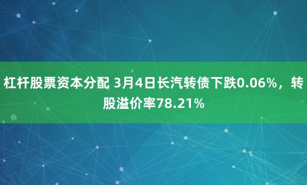 杠杆股票资本分配 3月4日长汽转债下跌0.06%，转股溢价率78.21%