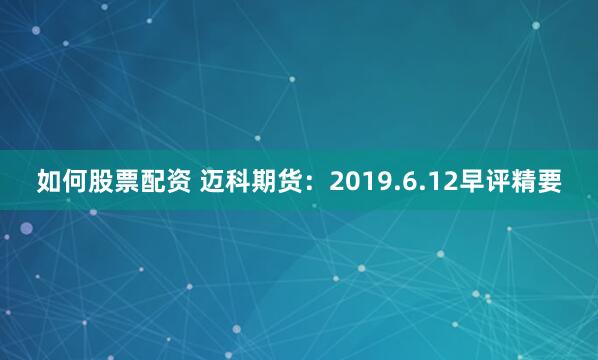 如何股票配资 迈科期货：2019.6.12早评精要