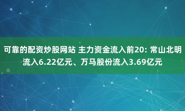 可靠的配资炒股网站 主力资金流入前20: 常山北明流入6.22亿元、万马股份流入3.69亿元