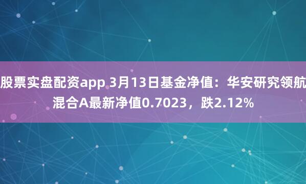 股票实盘配资app 3月13日基金净值：华安研究领航混合A最新净值0.7023，跌2.12%