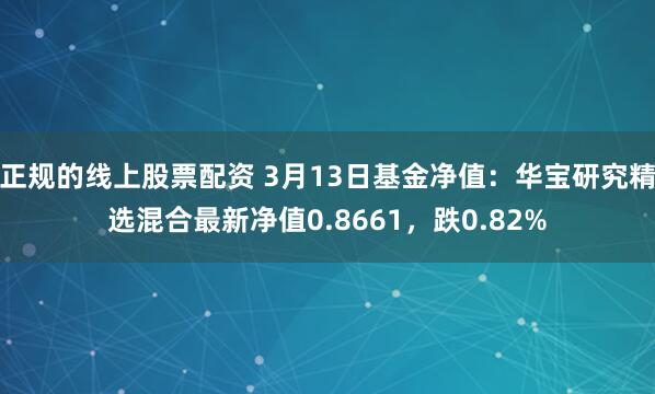 正规的线上股票配资 3月13日基金净值：华宝研究精选混合最新净值0.8661，跌0.82%