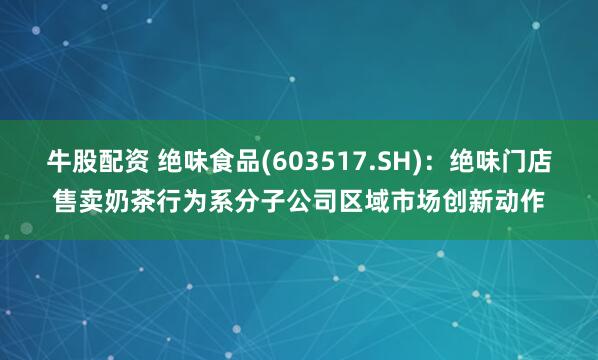 牛股配资 绝味食品(603517.SH)：绝味门店售卖奶茶行为系分子公司区域市场创新动作